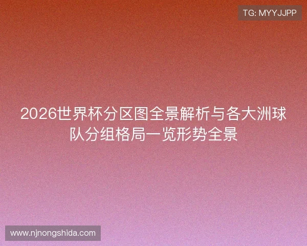 2026世界杯分区图全景解析与各大洲球队分组格局一览形势全景 2026世界杯分区图全景解析与各大洲球队分组格局一览形势全景