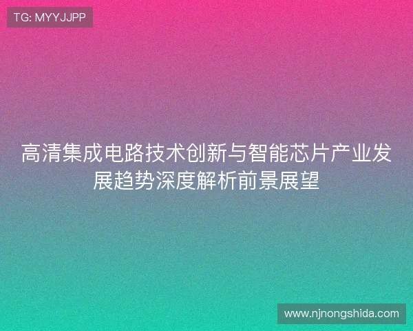 高清集成电路技术创新与智能芯片产业发展趋势深度解析前景展望